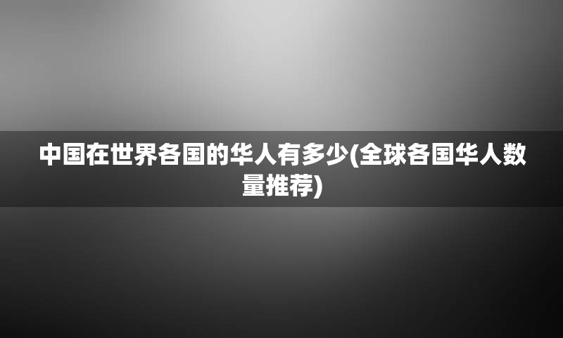 中国在世界各国的华人有多少(全球各国华人数量推荐)