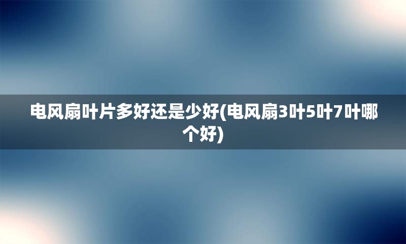 电风扇叶片多好还是少好(电风扇3叶5叶7叶哪个好)