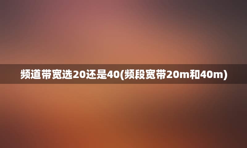 频道带宽选20还是40(频段宽带20m和40m)