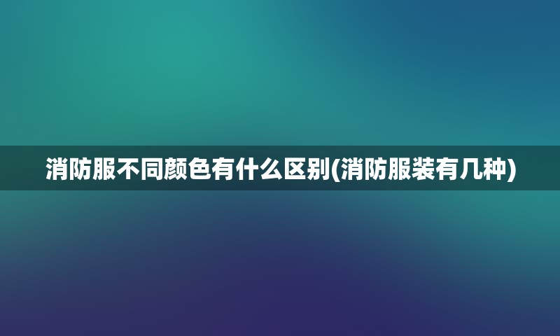 消防服不同颜色有什么区别(消防服装有几种)