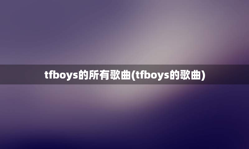 tfboys的所有歌曲(tfboys的歌曲)