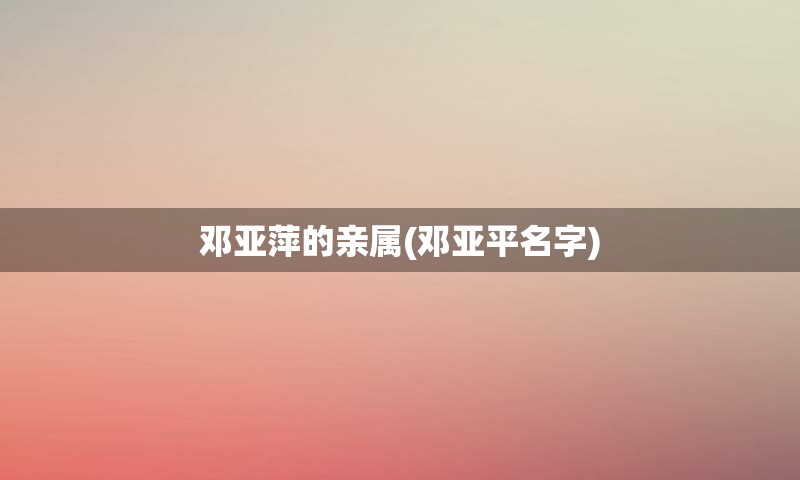 邓亚萍的亲属(邓亚平名字)