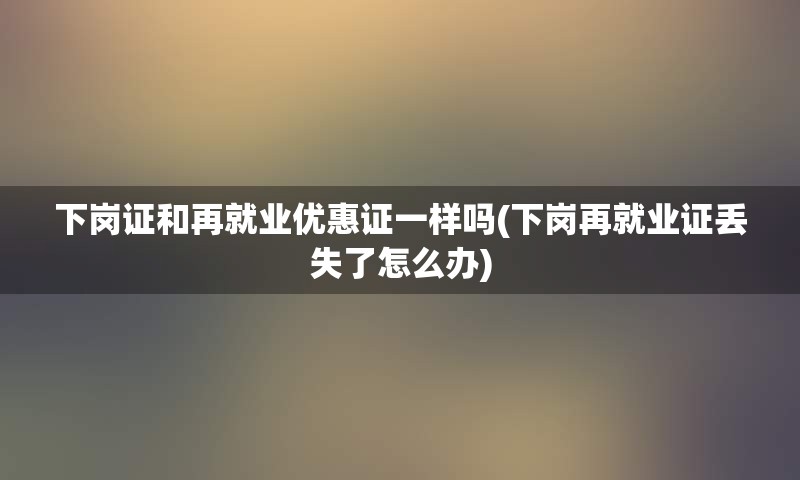 下岗证和再就业优惠证一样吗(下岗再就业证丢失了怎么办)