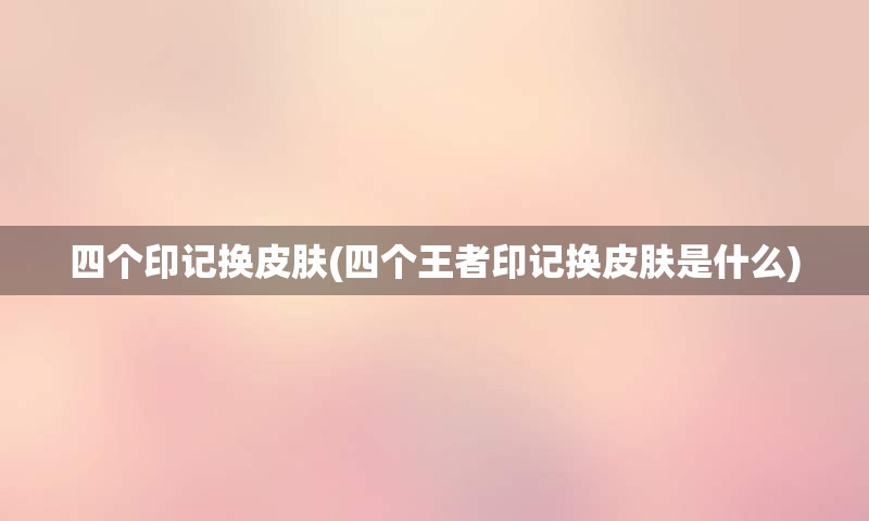 四个印记换皮肤(四个王者印记换皮肤是什么)