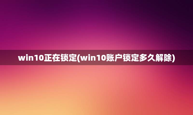 win10正在锁定(win10账户锁定多久解除)