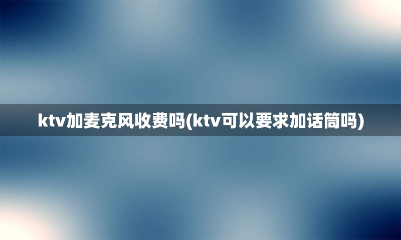 ktv加麦克风收费吗(ktv可以要求加话筒吗)