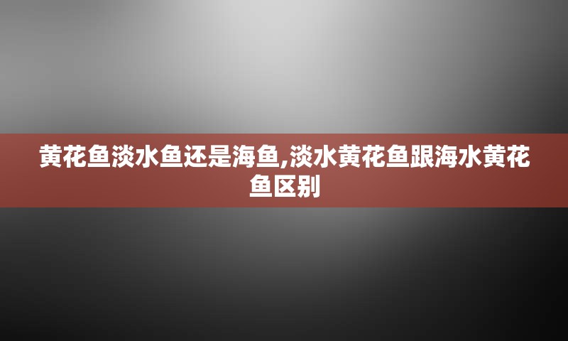 黄花鱼淡水鱼还是海鱼,淡水黄花鱼跟海水黄花鱼区别