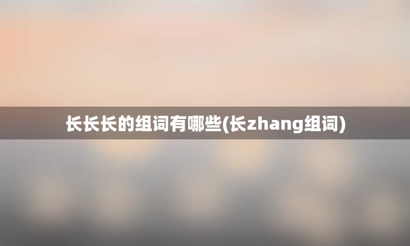 长长长的组词有哪些(长zhang组词)