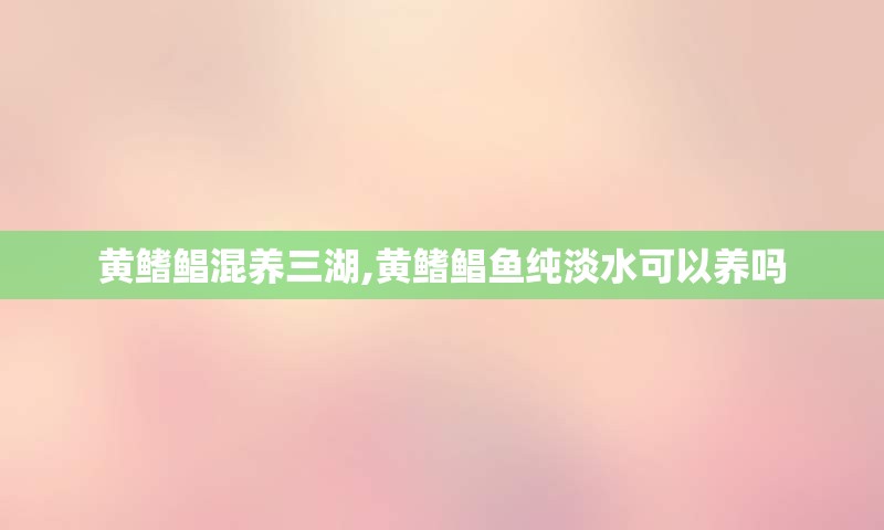 黄鳍鲳混养三湖,黄鳍鲳鱼纯淡水可以养吗