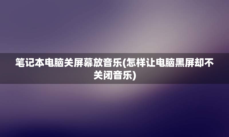 笔记本电脑关屏幕放音乐(怎样让电脑黑屏却不关闭音乐)