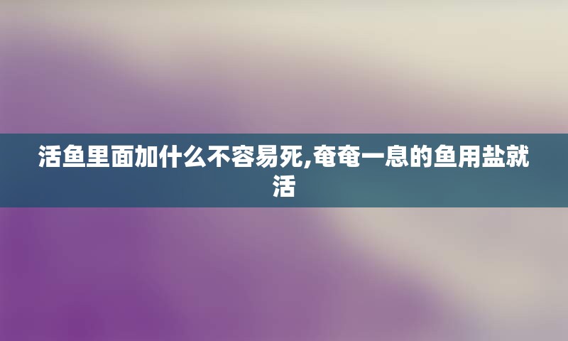 活鱼里面加什么不容易死,奄奄一息的鱼用盐就活