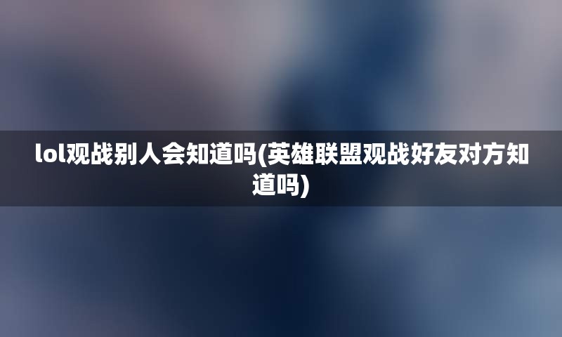 lol观战别人会知道吗(英雄联盟观战好友对方知道吗)