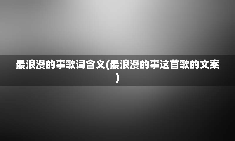 最浪漫的事歌词含义(最浪漫的事这首歌的文案)