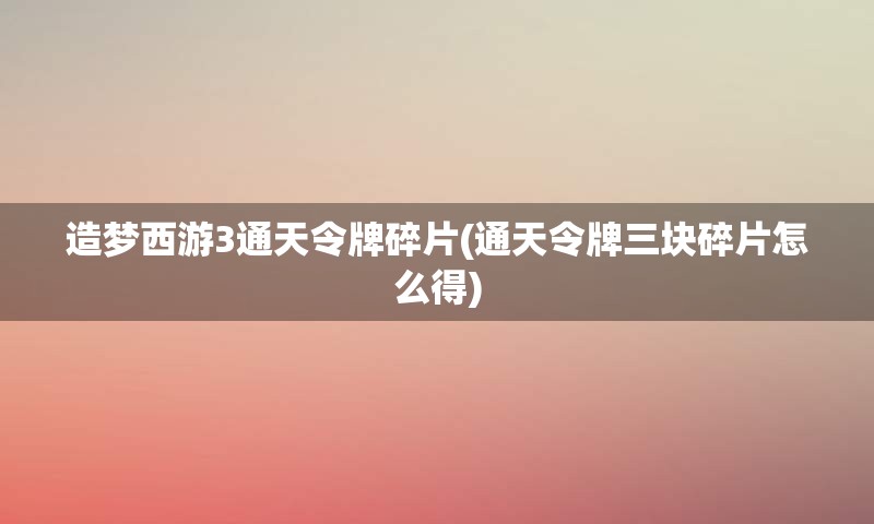 造梦西游3通天令牌碎片(通天令牌三块碎片怎么得)