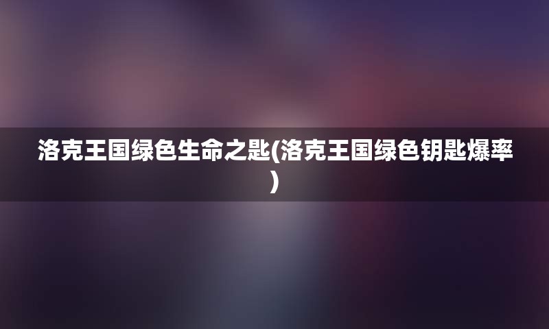 洛克王国绿色生命之匙(洛克王国绿色钥匙爆率)