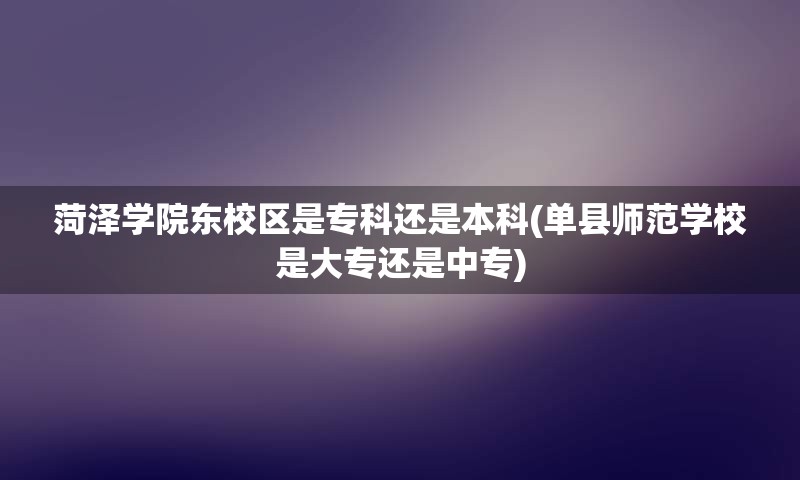 菏泽学院东校区是专科还是本科(单县师范学校是大专还是中专)