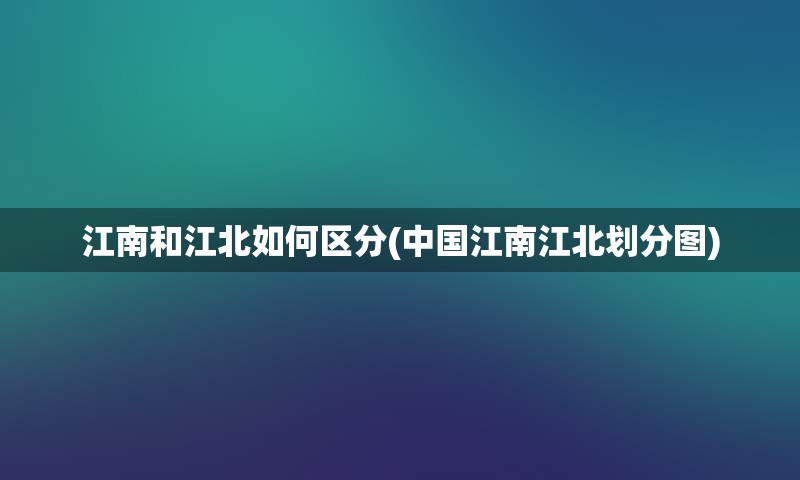 江南和江北如何区分(中国江南江北划分图)