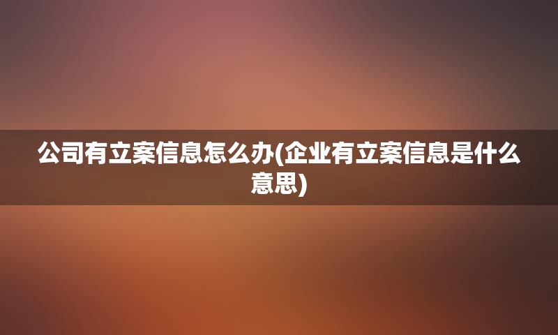 公司有立案信息怎么办(企业有立案信息是什么意思)