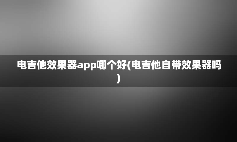 电吉他效果器app哪个好(电吉他自带效果器吗)