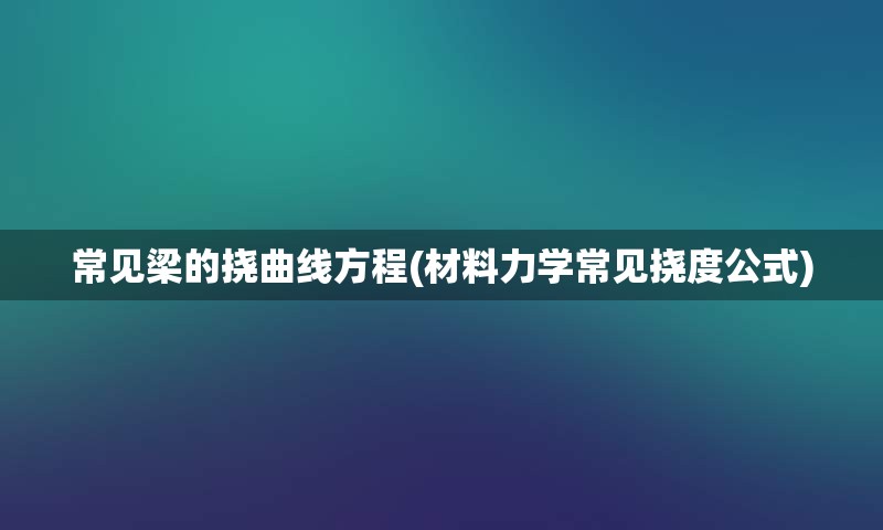 常见梁的挠曲线方程(材料力学常见挠度公式)