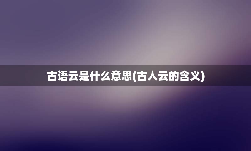 古语云是什么意思(古人云的含义)