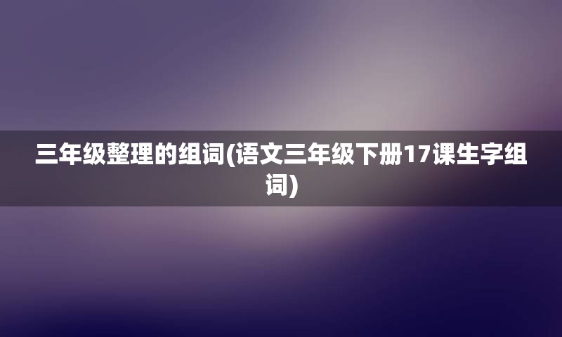 三年级整理的组词(语文三年级下册17课生字组词)