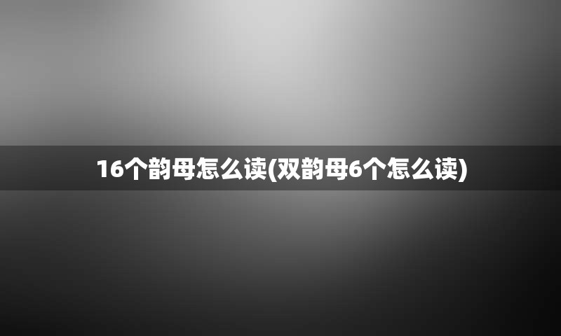 16个韵母怎么读(双韵母6个怎么读)