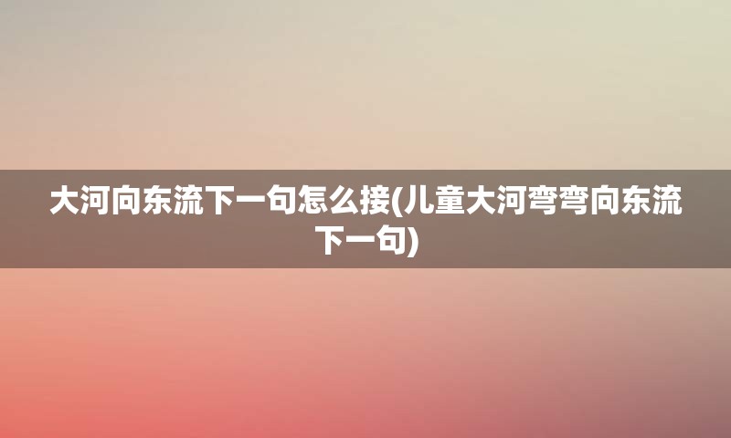 大河向东流下一句怎么接(儿童大河弯弯向东流下一句)