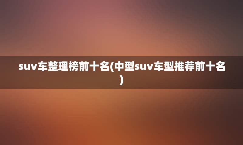 suv车整理榜前十名(中型suv车型推荐前十名)