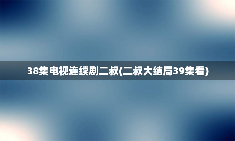 38集电视连续剧二叔(二叔大结局39集看)