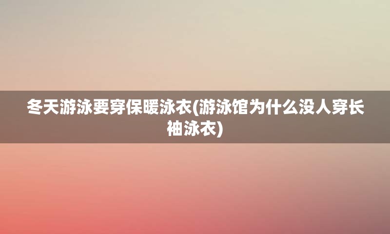 冬天游泳要穿保暖泳衣(游泳馆为什么没人穿长袖泳衣)