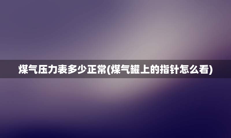 煤气压力表多少正常(煤气罐上的指针怎么看)