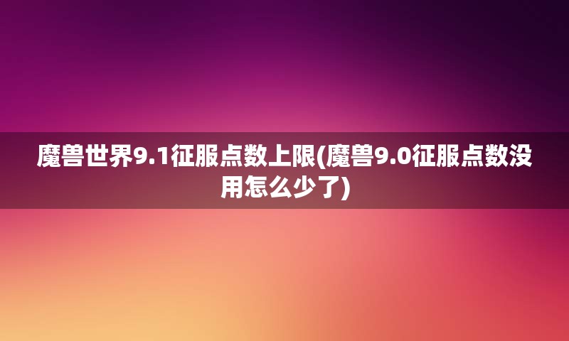 魔兽世界9.1征服点数上限(魔兽9.0征服点数没用怎么少了)