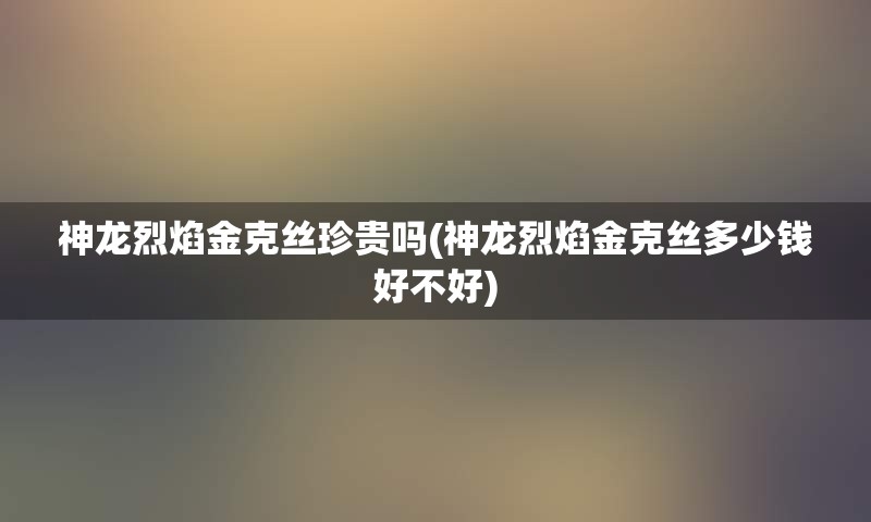 神龙烈焰金克丝珍贵吗(神龙烈焰金克丝多少钱好不好)