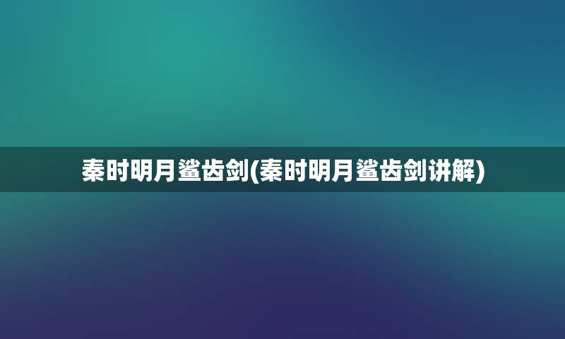 秦时明月鲨齿剑(秦时明月鲨齿剑讲解)