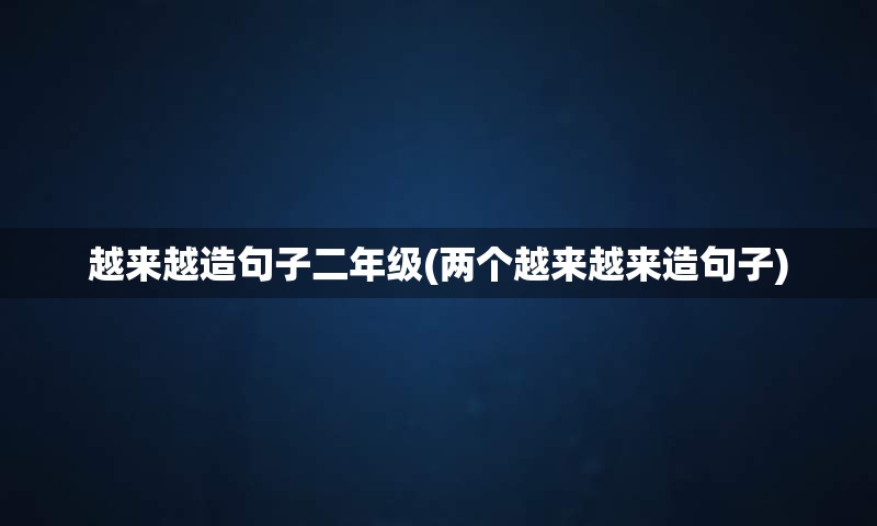 越来越造句子二年级(两个越来越来造句子)