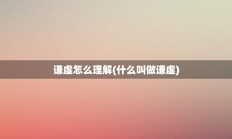 谦虚怎么理解(什么叫做谦虚)