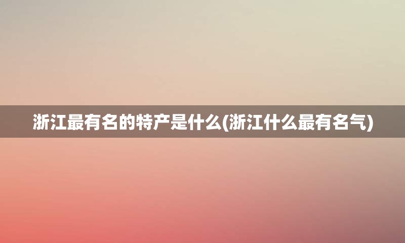 浙江最有名的特产是什么(浙江什么最有名气)