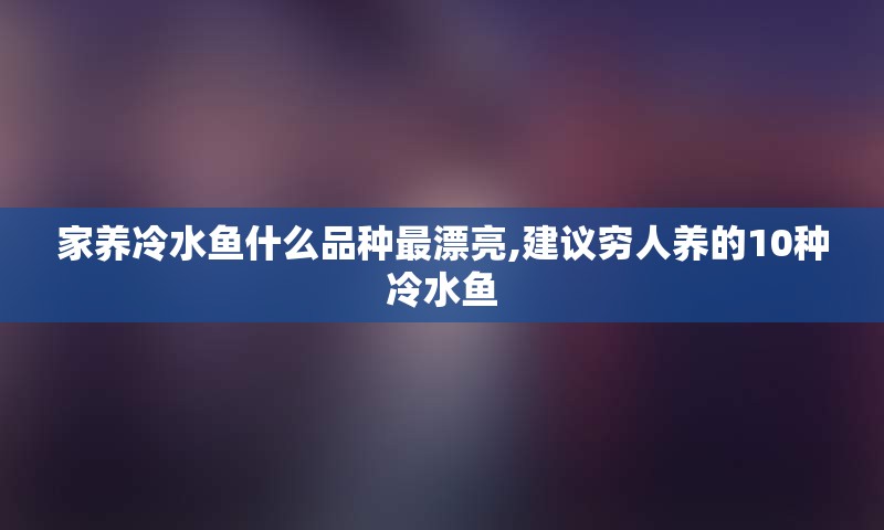 家养冷水鱼什么品种最漂亮,建议穷人养的10种冷水鱼