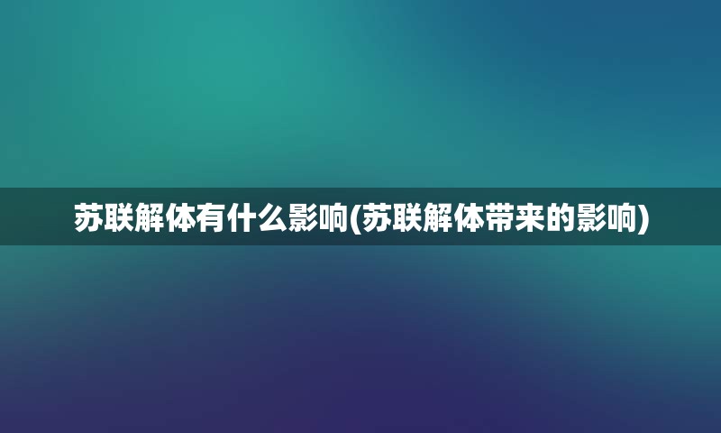 苏联解体有什么影响(苏联解体带来的影响)