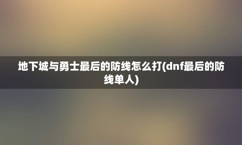 地下城与勇士最后的防线怎么打(dnf最后的防线单人)