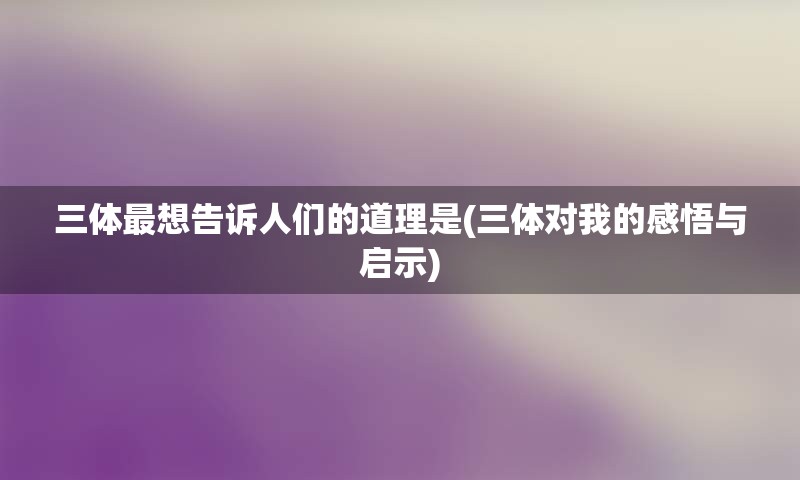 三体最想告诉人们的道理是(三体对我的感悟与启示)