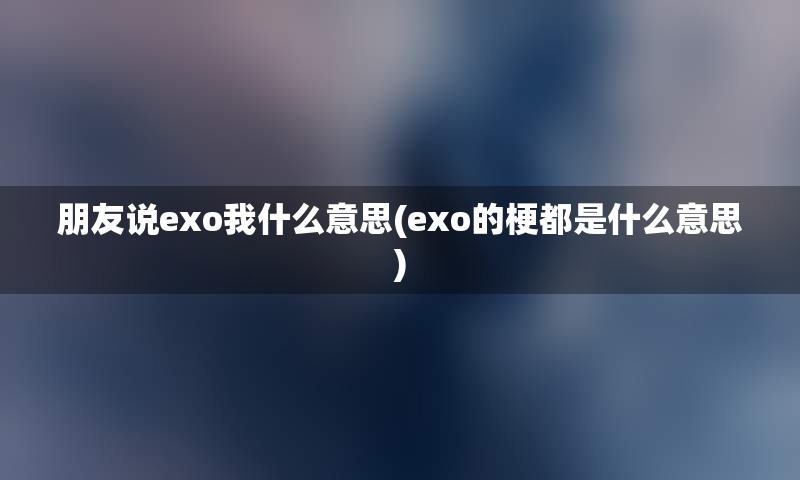 朋友说exo我什么意思(exo的梗都是什么意思)