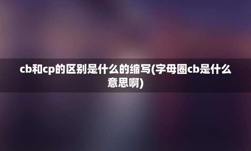 cb和cp的区别是什么的缩写(字母圈cb是什么意思啊)