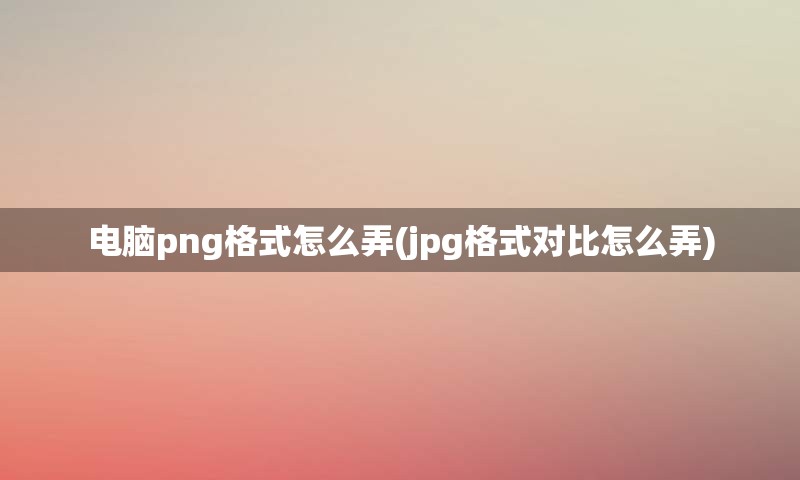 电脑png格式怎么弄(jpg格式对比怎么弄)