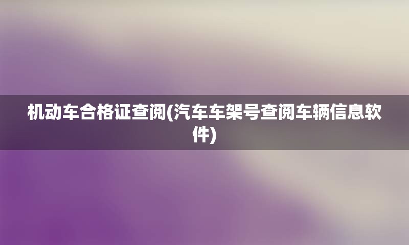 机动车合格证查阅(汽车车架号查阅车辆信息软件)