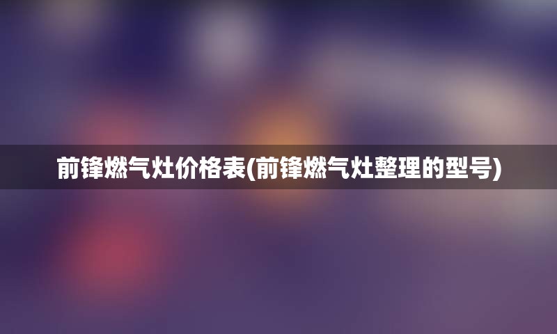 前锋燃气灶价格表(前锋燃气灶整理的型号)