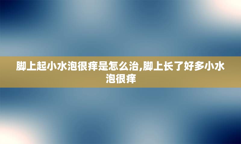 脚上起小水泡很痒是怎么治,脚上长了好多小水泡很痒