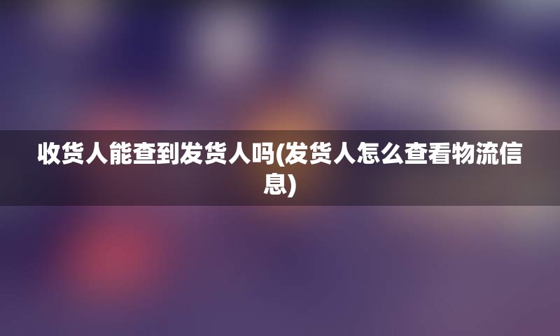 收货人能查到发货人吗(发货人怎么查看物流信息)