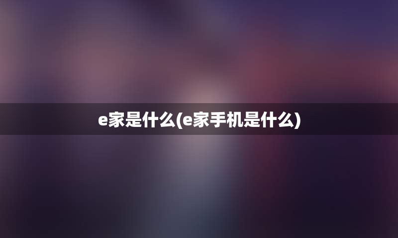 e家是什么(e家手机是什么)